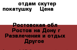 отдам скутер покатушку  › Цена ­ 25 000 - Ростовская обл., Ростов-на-Дону г. Развлечения и отдых » Другое   